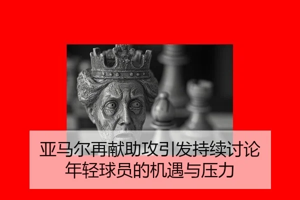 亚马尔再献助攻引发持续讨论 年轻球员的机遇与压力